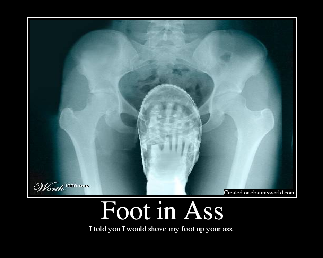 i told you id shove my foot up ypur ass