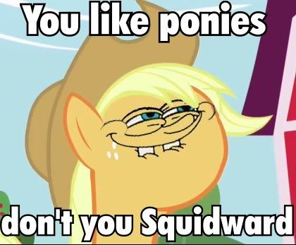 YouLikePoniesDontYouSquidward.jpg