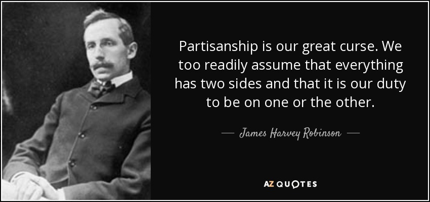 quote-partisanship-is-our-great-curse-we-too-readily-assume-that-everything-has-two-sides-james-harvey-robinson-67-86-09.jpg