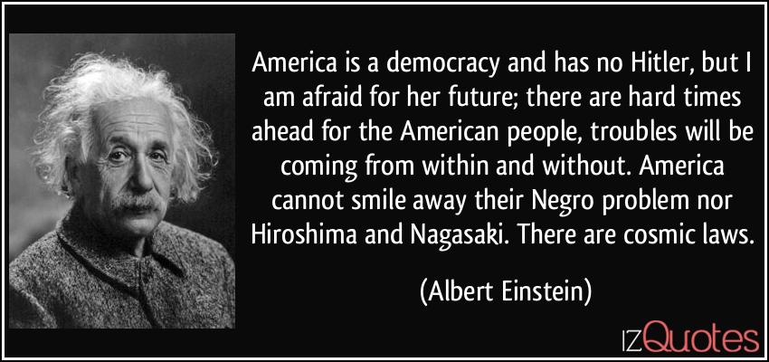 quote-america-is-a-democracy-and-has-no-hitler-but-i-am-afraid-for-her-future-there-are-hard-times-albert-einstein-226623.jpg