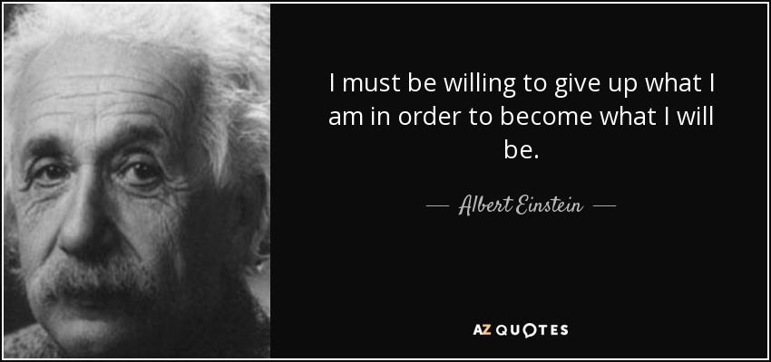 quote-i-must-be-willing-to-give-up-what-i-am-in-order-to-become-what-i-will-be-albert-einstein-36-57-59.jpg