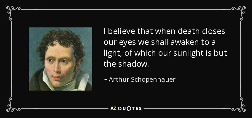 quote-i-believe-that-when-death-closes-our-eyes-we-shall-awaken-to-a-light-of-which-our-sunlight-arthur-schopenhauer-50-6-0607.jpg