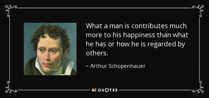 quote-what-a-man-is-contributes-much-more-to-his-happiness-than-what-he-has-or-how-he-is-regarded-arthur-schopenhauer-36-62-97.jpg
